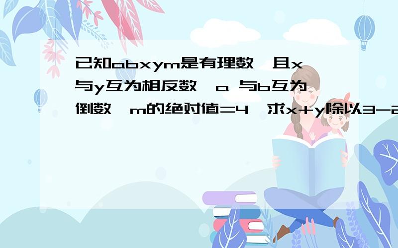 已知abxym是有理数,且x与y互为相反数,a 与b互为倒数,m的绝对值=4,求x+y除以3-2分已知abxym是有理数,且x与y互为相反数,a 与b互为倒数,m的绝对值=4,求x+y除以3减2分之1ab减5m的值（要说明过程,列出算