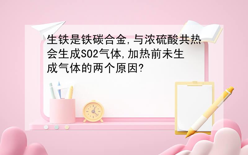 生铁是铁碳合金,与浓硫酸共热会生成SO2气体,加热前未生成气体的两个原因?