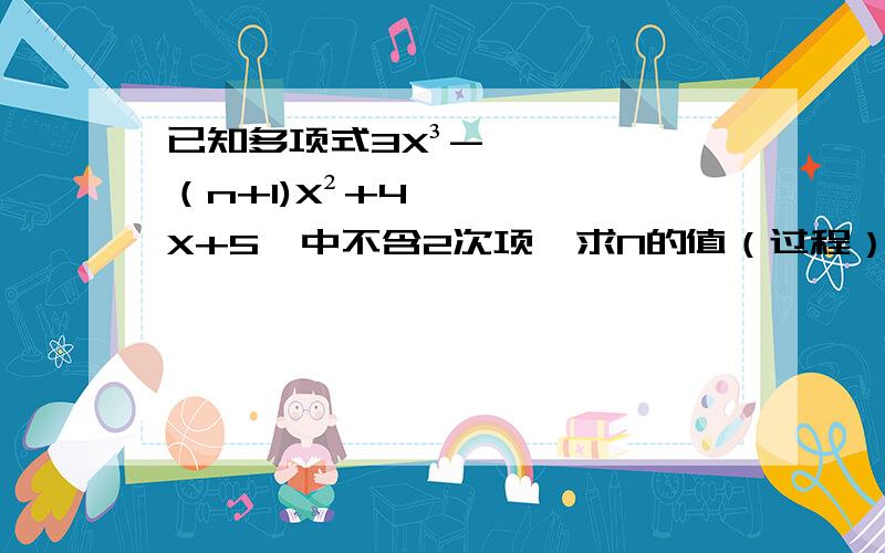 已知多项式3X³-（n+1)X²+4X+5,中不含2次项,求N的值（过程）