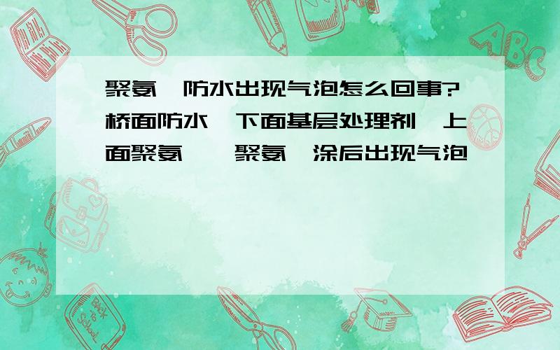 聚氨酯防水出现气泡怎么回事?桥面防水,下面基层处理剂,上面聚氨酯,聚氨酯涂后出现气泡