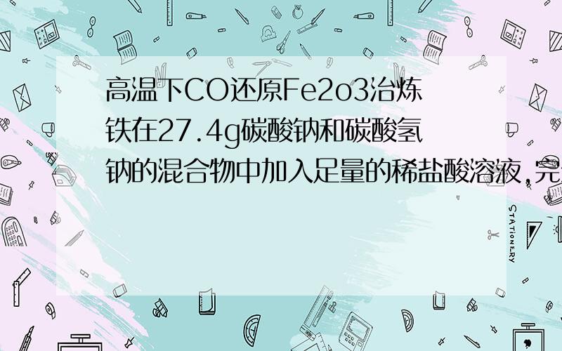 高温下CO还原Fe2o3治炼铁在27.4g碳酸钠和碳酸氢钠的混合物中加入足量的稀盐酸溶液,完全反应后得到气体6.72L,求混合物中碳酸钠和碳酸氢钠的质量分别为多少克?