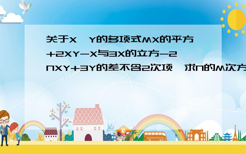 关于X,Y的多项式MX的平方+2XY-X与3X的立方-2NXY+3Y的差不含2次项,求N的M次方