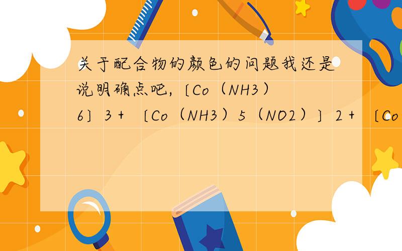 关于配合物的颜色的问题我还是说明确点吧,〔Co（NH3）6〕3＋〔Co（NH3）5（NO2）〕2＋〔Co（NH3）5（ONO）〕2＋〔Co（NH3）5（NH2OH）〕3＋四种东西颜色上的区别是什么最好有比较详尽的根据,另