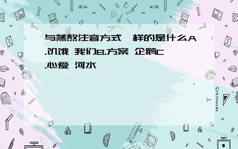 与蒸熬注音方式一样的是什么A.饥饿 我们B.方案 企鹅C.心爱 河水