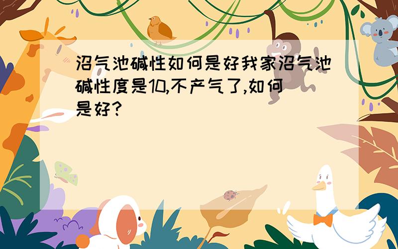 沼气池碱性如何是好我家沼气池碱性度是10,不产气了,如何是好?