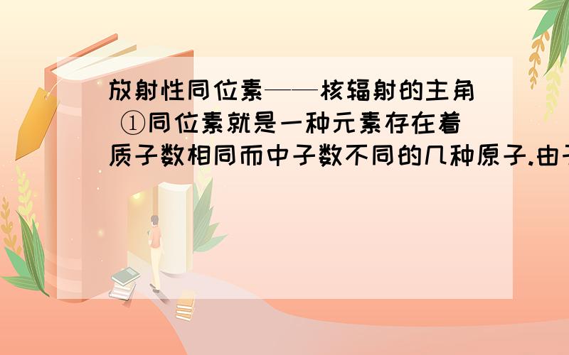 放射性同位素——核辐射的主角 ①同位素就是一种元素存在着质子数相同而中子数不同的几种原子.由于质子放射性同位素——核辐射的主角①同位素就是一种元素存在着质子数相同而中子