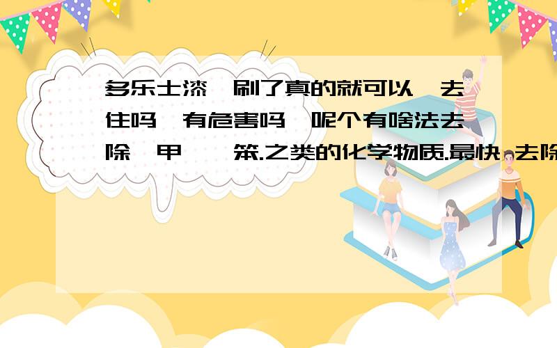 多乐士漆,刷了真的就可以,去住吗,有危害吗,呢个有啥法去除,甲醛,笨.之类的化学物质.最快 去除的 方法.