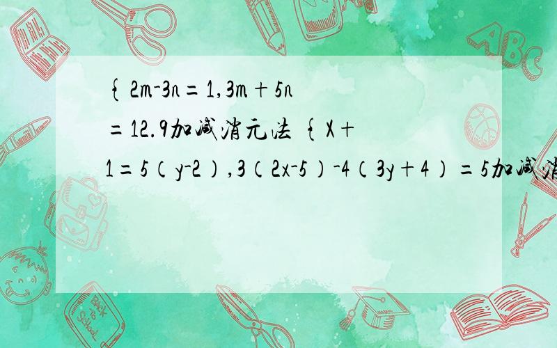 {2m-3n=1,3m+5n=12.9加减消元法 {X+1=5（y-2）,3（2x-5）-4（3y+4）=5加减消元法