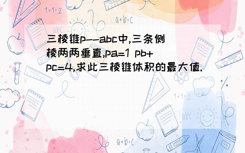 三棱锥p--abc中,三条侧棱两两垂直,pa=1 pb+pc=4,求此三棱锥体积的最大值.