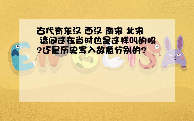 古代有东汉 西汉 南宋 北宋 请问这在当时也是这样叫的吗?还是历史写入故意分别的?