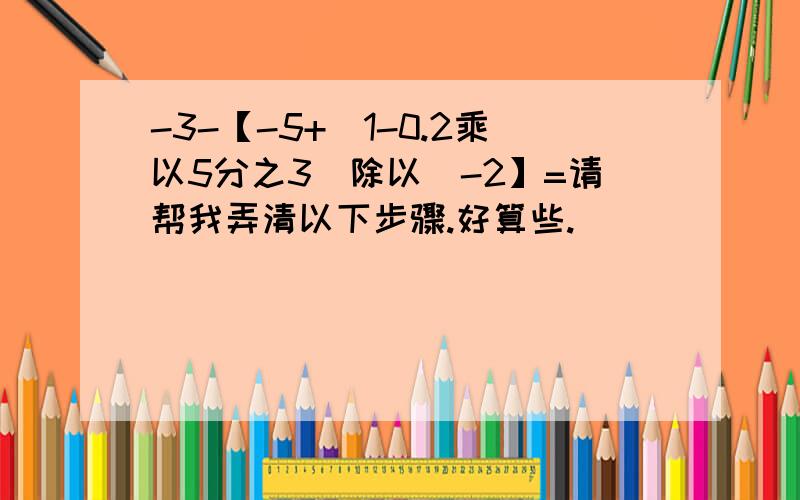 -3-【-5+（1-0.2乘以5分之3）除以（-2】=请帮我弄清以下步骤.好算些.