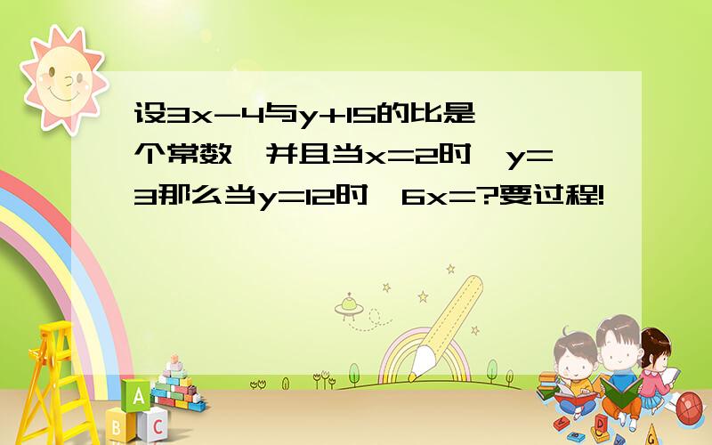 设3x-4与y+15的比是一个常数,并且当x=2时,y=3那么当y=12时,6x=?要过程!