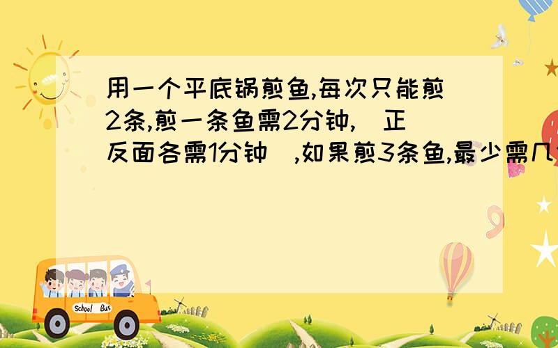 用一个平底锅煎鱼,每次只能煎2条,煎一条鱼需2分钟,（正反面各需1分钟）,如果煎3条鱼,最少需几分钟