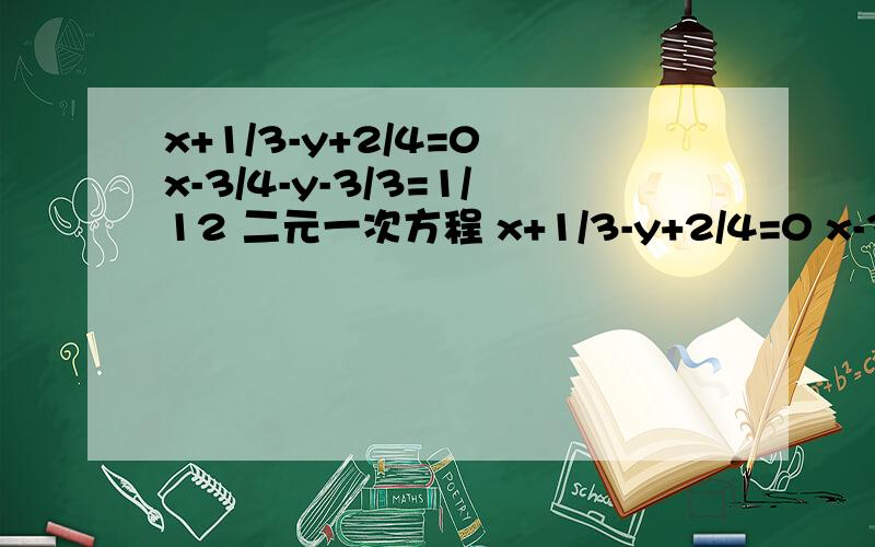 x+1/3-y+2/4=0 x-3/4-y-3/3=1/12 二元一次方程 x+1/3-y+2/4=0 x-3/4-y-3/3=1/12 二元一次方程