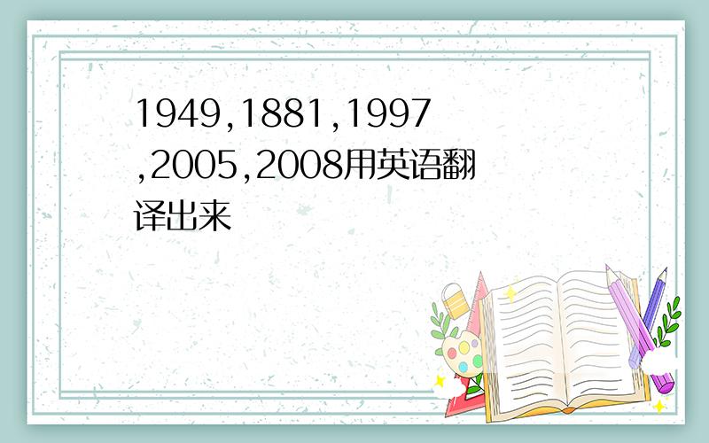 1949,1881,1997,2005,2008用英语翻译出来