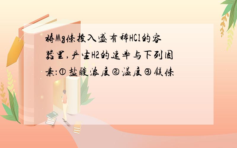 将Mg条投入盛有稀HCl的容器里,产生H2的速率与下列因素：①盐酸浓度②温度③镁条