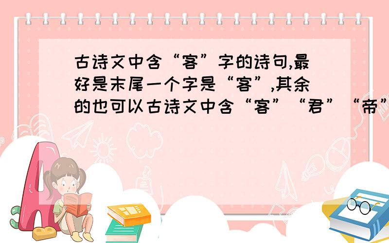 古诗文中含“客”字的诗句,最好是末尾一个字是“客”,其余的也可以古诗文中含“客”“君”“帝”字的诗句,最好是末尾一个字是“客”“君”“帝”,其余的也可以