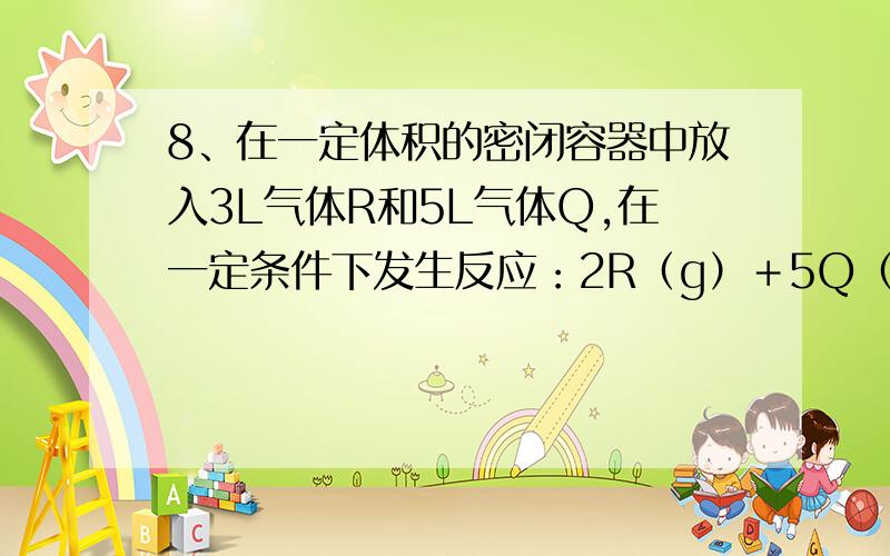 8、在一定体积的密闭容器中放入3L气体R和5L气体Q,在一定条件下发生反应：2R（g）＋5Q（g）== 4X（g）＋nY（g）,反应完全后,容器温度不变,混合气体的压强是原来的87.5%,则化学方程式中的n值是