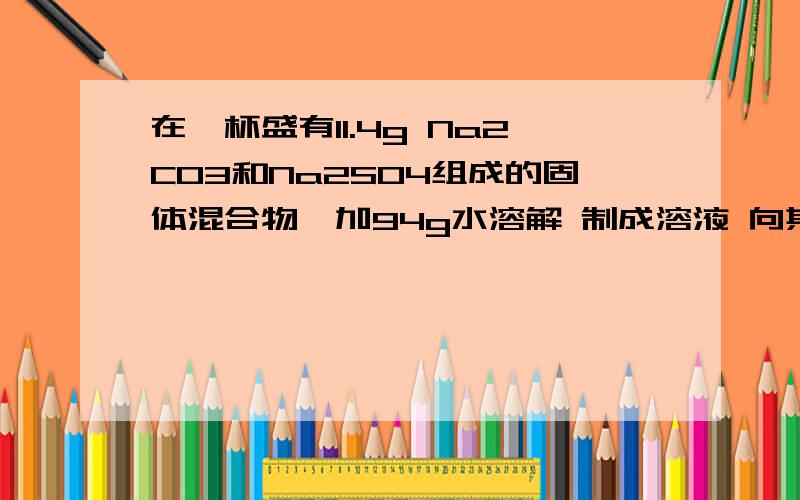 在一杯盛有11.4g Na2CO3和Na2SO4组成的固体混合物,加94g水溶解 制成溶液 向其中逐渐滴加溶质质量分数为20%的稀硫酸 放出气体的总质量与滴加入稀硫酸的质量关系曲线如右图所示当滴加了49g稀硫