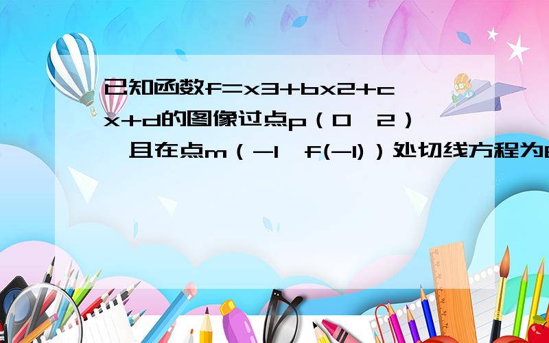 已知函数f=x3+bx2+cx+d的图像过点p（0,2）,且在点m（-1,f(-1)）处切线方程为6x~y+7=0求函数y=f(x)的...已知函数f=x3+bx2+cx+d的图像过点p（0,2）,且在点m（-1,f(-1)）处切线方程为6x~y+7=0求函数y=f(x)的解析式