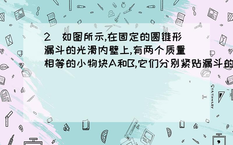 2．如图所示,在固定的圆锥形漏斗的光滑内壁上,有两个质量相等的小物块A和B,它们分别紧贴漏斗的内壁.在不同的水平面上做匀速圆周运动,则以下叙述正确的是( )A.物块A的线速度大于物块B的