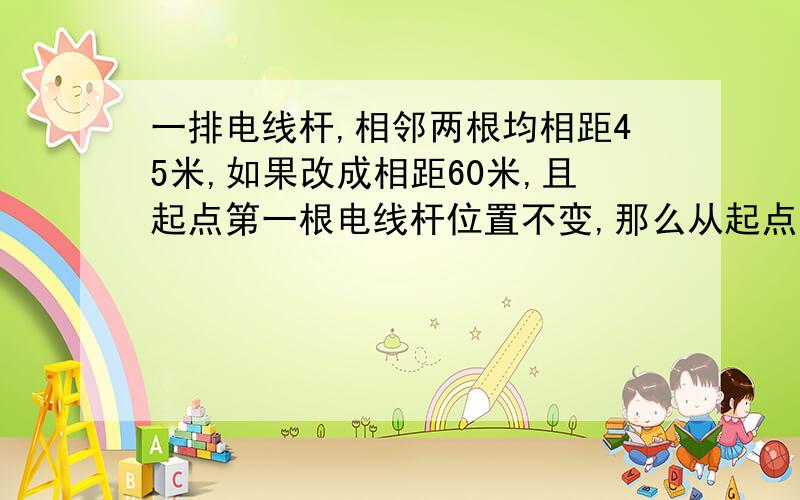 一排电线杆,相邻两根均相距45米,如果改成相距60米,且起点第一根电线杆位置不变,那么从起点开始到第一次不必移动位置的那根电线杆之间的距离是多少米?