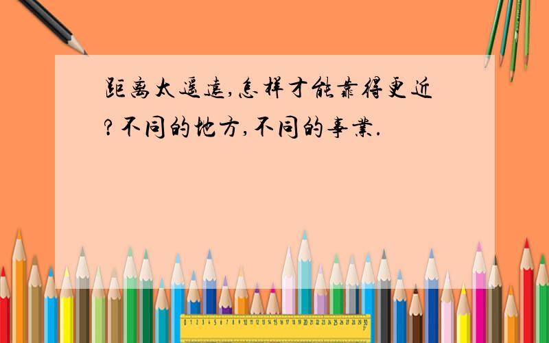 距离太遥远,怎样才能靠得更近?不同的地方,不同的事业.