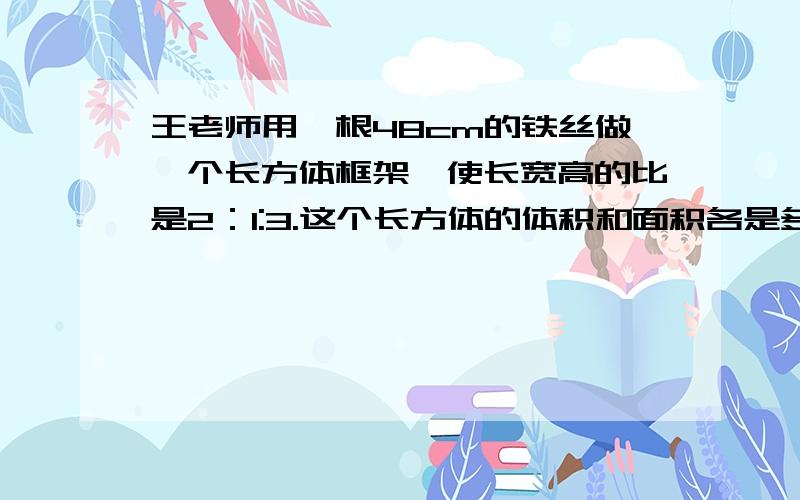 王老师用一根48cm的铁丝做一个长方体框架,使长宽高的比是2：1:3.这个长方体的体积和面积各是多少