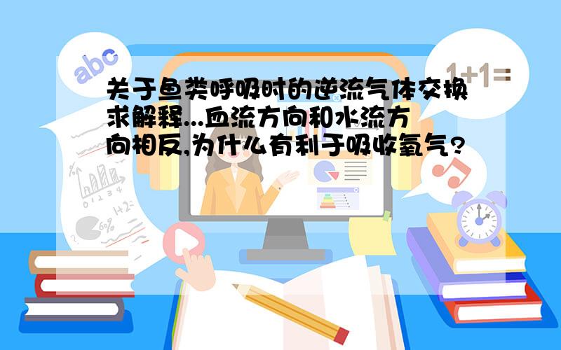 关于鱼类呼吸时的逆流气体交换求解释...血流方向和水流方向相反,为什么有利于吸收氧气?