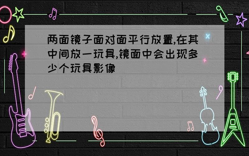 两面镜子面对面平行放置,在其中间放一玩具,镜面中会出现多少个玩具影像