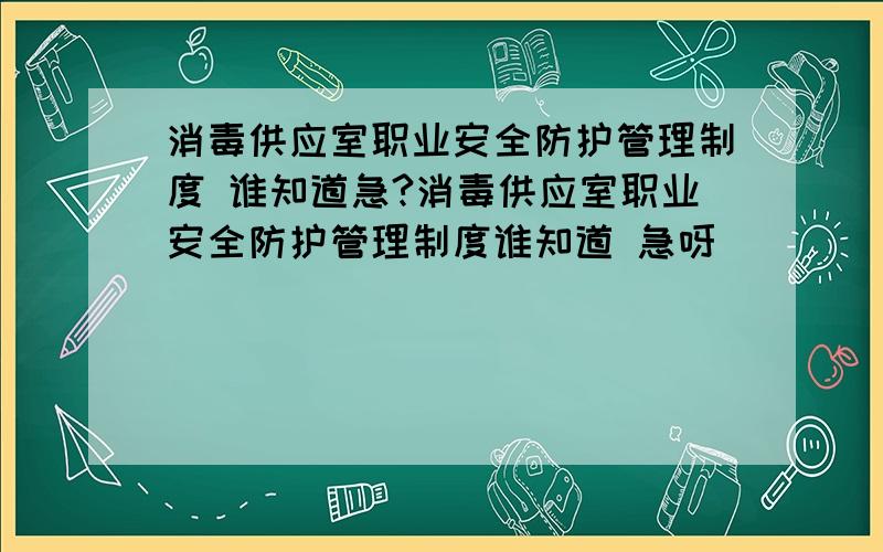 消毒供应室职业安全防护管理制度 谁知道急?消毒供应室职业安全防护管理制度谁知道 急呀