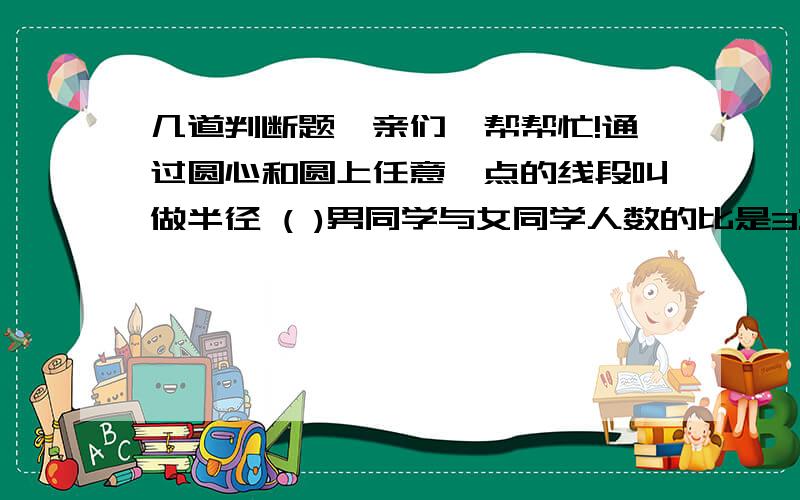 几道判断题,亲们,帮帮忙!通过圆心和圆上任意一点的线段叫做半径 ( )男同学与女同学人数的比是3:4,女同学人数是男同学的一又三分之一倍（  ）分母是一百的分数叫做百分数.（  ）一个数（