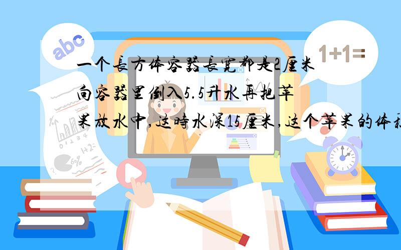 一个长方体容器长宽都是2厘米向容器里倒入5.5升水再把苹果放水中,这时水深15厘米,这个苹果的体积是多少?急