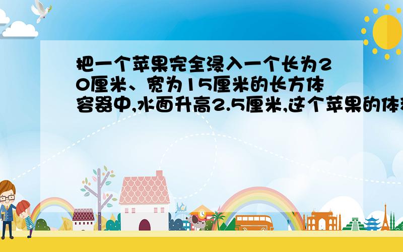 把一个苹果完全浸入一个长为20厘米、宽为15厘米的长方体容器中,水面升高2.5厘米,这个苹果的体积是多少?