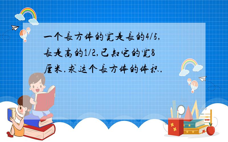 一个长方体的宽是长的4/5,长是高的1/2,已知它的宽8厘米.求这个长方体的体积.