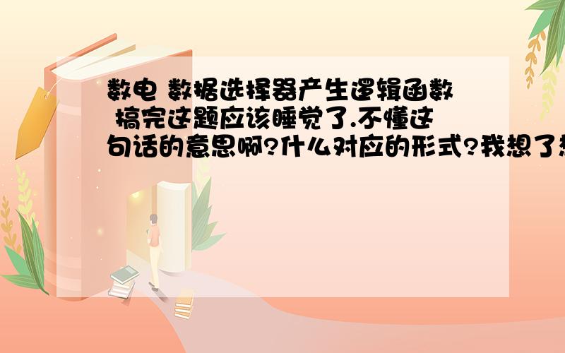 数电 数据选择器产生逻辑函数 搞完这题应该睡觉了.不懂这句话的意思啊?什么对应的形式?我想了想,明白了.谁想要我给你采纳的?