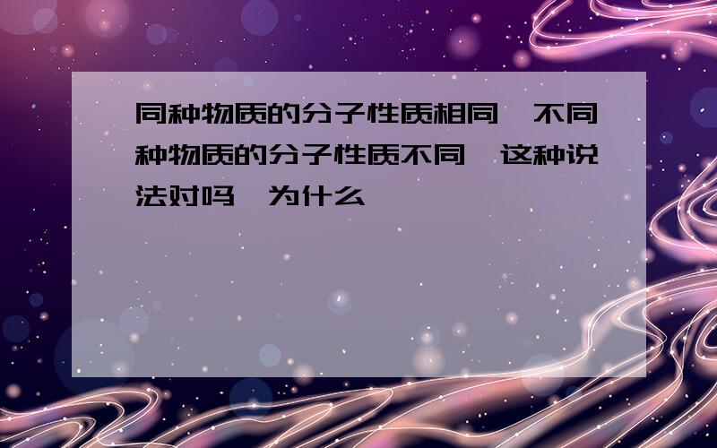 同种物质的分子性质相同、不同种物质的分子性质不同、这种说法对吗、为什么、