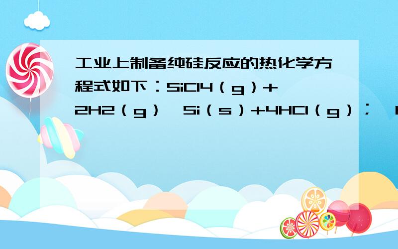 工业上制备纯硅反应的热化学方程式如下：SiCl4（g）+2H2（g）⇌Si（s）+4HCl（g）；△H=+QK工业上制备纯硅反应的热化学方程式如下：SiCl4（g）+2H2（g）⇌Si（s）+4HCl（g）；△H=+QKJ/mol（Q＞