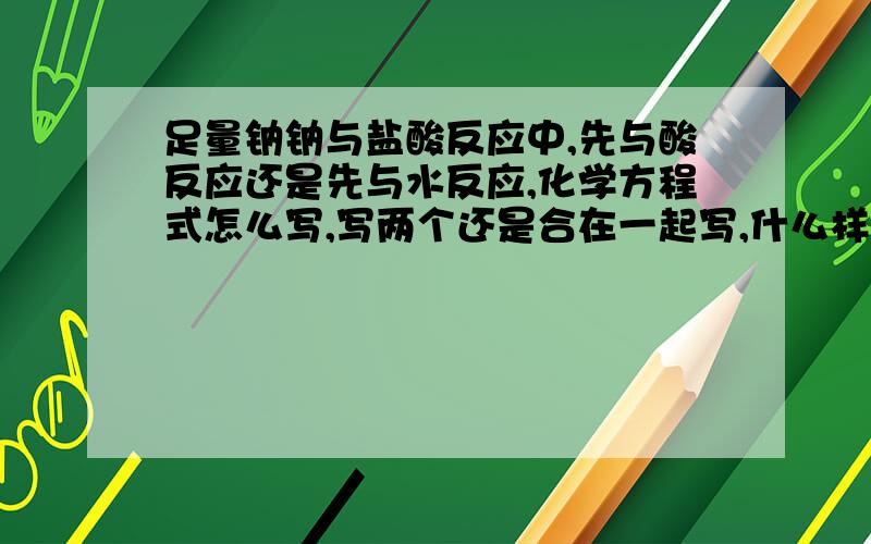 足量钠钠与盐酸反应中,先与酸反应还是先与水反应,化学方程式怎么写,写两个还是合在一起写,什么样的两个方程式可以合在一起,最好举个例子,