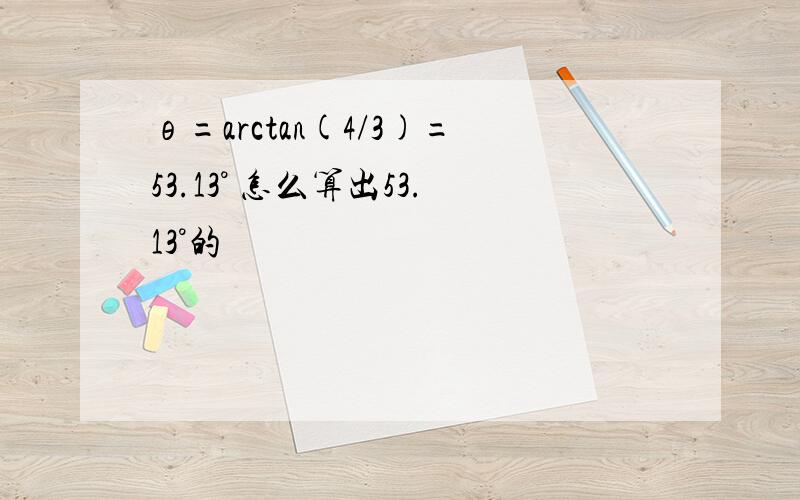 θ=arctan(4/3)=53.13° 怎么算出53.13°的