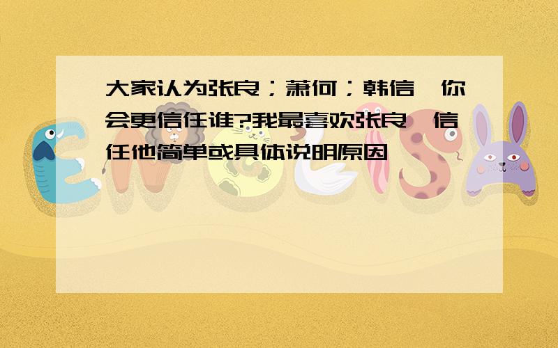 大家认为张良；萧何；韩信,你会更信任谁?我最喜欢张良,信任他简单或具体说明原因