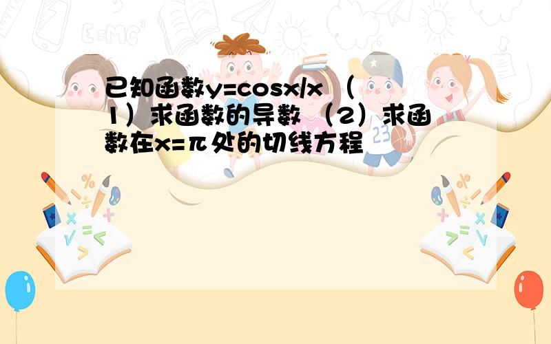 已知函数y=cosx/x （1）求函数的导数 （2）求函数在x=π处的切线方程