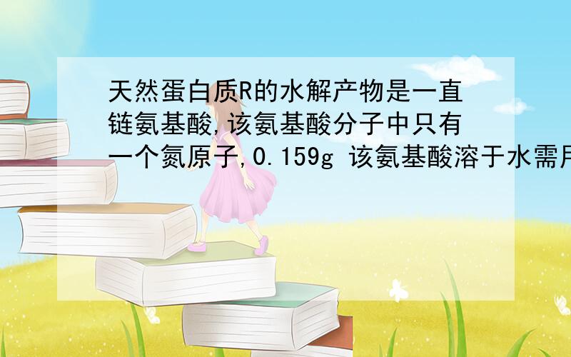 天然蛋白质R的水解产物是一直链氨基酸,该氨基酸分子中只有一个氮原子,0.159g 该氨基酸溶于水需用20.25mL0.107mol/LKOH溶液中和.若取2.94g该氨基酸用一定的化学方法处理,将全部的氮原子全转化为