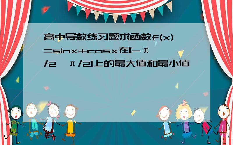 高中导数练习题求函数f(x)=sinx+cosx在[-π/2,π/2]上的最大值和最小值