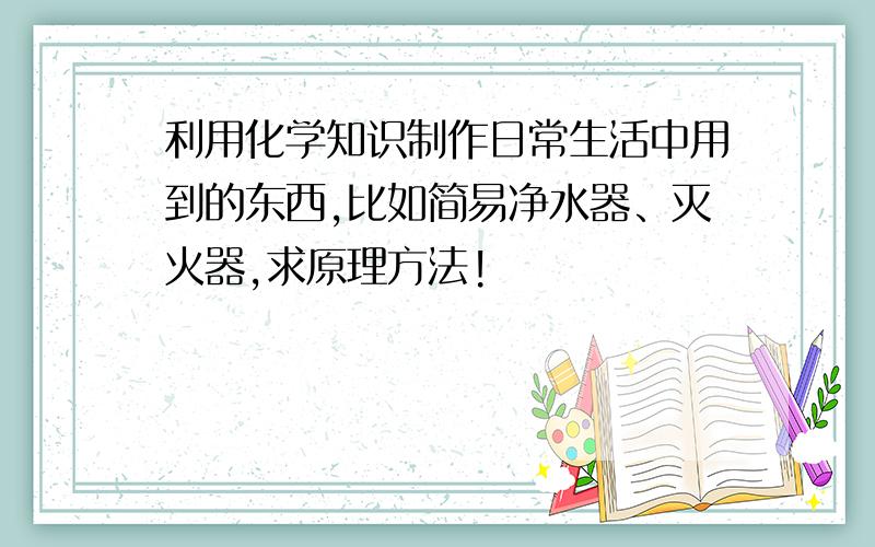 利用化学知识制作日常生活中用到的东西,比如简易净水器、灭火器,求原理方法!