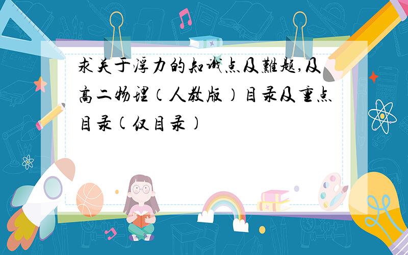 求关于浮力的知识点及难题,及高二物理（人教版）目录及重点目录(仅目录)