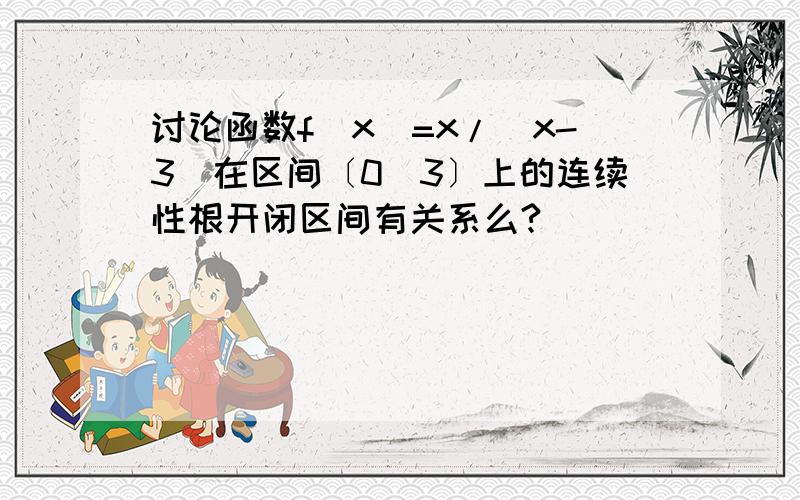 讨论函数f(x)=x/(x-3)在区间〔0．3〕上的连续性根开闭区间有关系么?