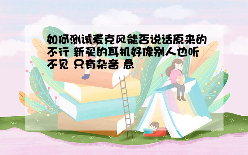 如何测试麦克风能否说话原来的不行 新买的耳机好像别人也听不见 只有杂音 急