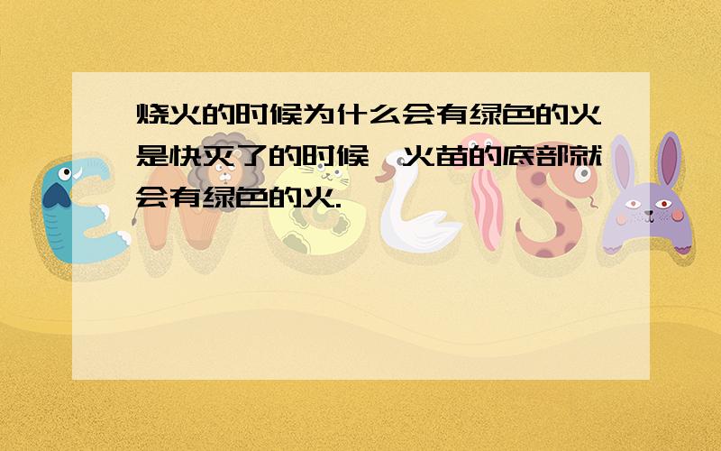 烧火的时候为什么会有绿色的火是快灭了的时候,火苗的底部就会有绿色的火.