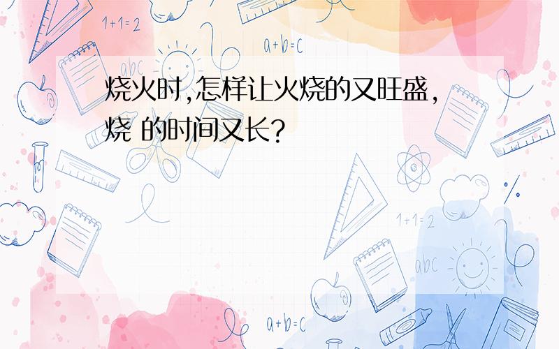 烧火时,怎样让火烧的又旺盛,烧 的时间又长?